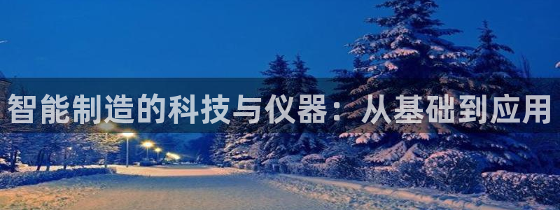 意昂3娱乐平台：智能制造的科技与仪器：从基础到应用