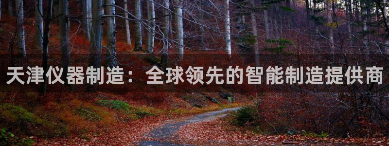 意昂体育3平台注册要钱吗安全吗：天津仪器制造：全球领先的智能