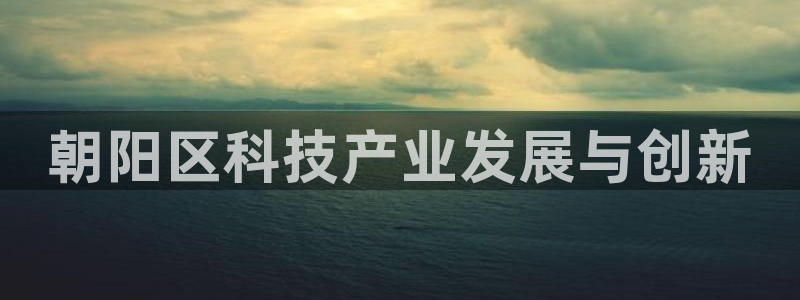 意昂体育3平台注册要钱吗安全吗：朝阳区科技产业发展与创新