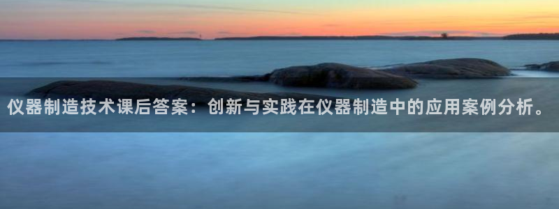 意昂体育3招商电话号码查询：仪器制造技术课后答案：创新与实践