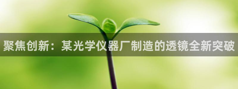 意昂3科技：聚焦创新：某光学仪器厂制造的透镜全新突破