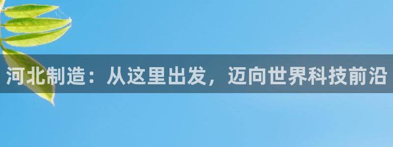 意昂体育3招商电话号码是多少：河北制造：从这里出发，迈向世界