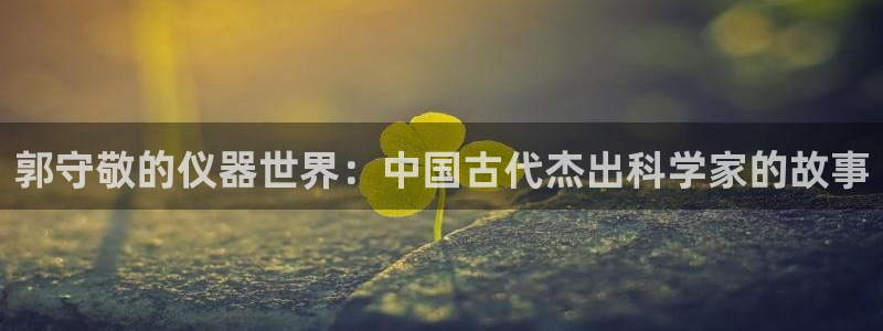 意昂体育3娱乐：郭守敬的仪器世界：中国古代杰出科学家的故事