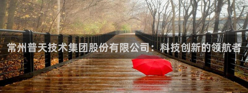 意昂体育3招商电话：常州普天技术集团股份有限公司：科技创新的