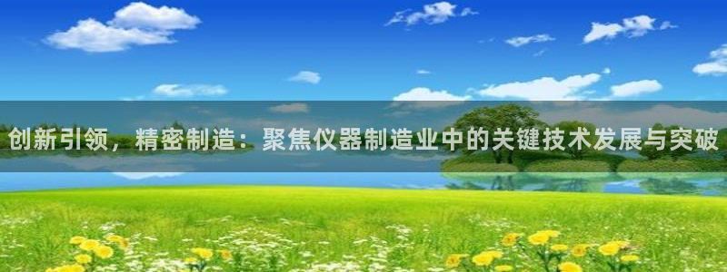 意昂3集团官网首页：创新引领，精密制造：聚焦仪器制造业中的关