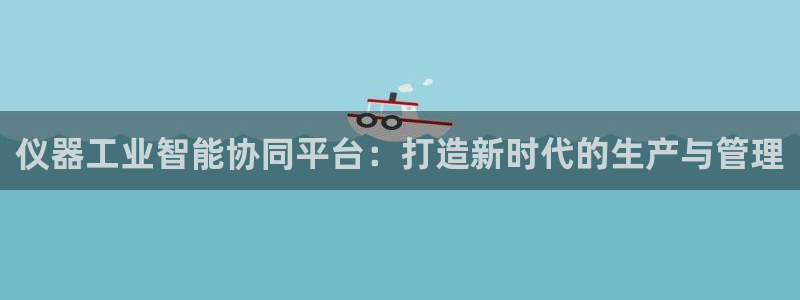 意昂体育3平台是正规平台吗：仪器工业智能协同平台：打造新时代