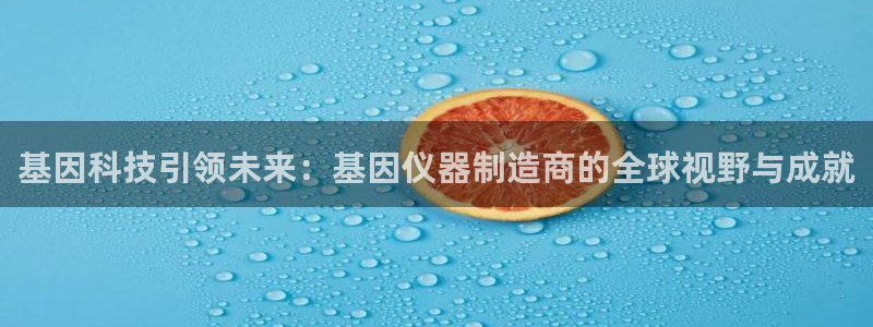 注册意昂3：基因科技引领未来：基因仪器制造商的全球视野与成就