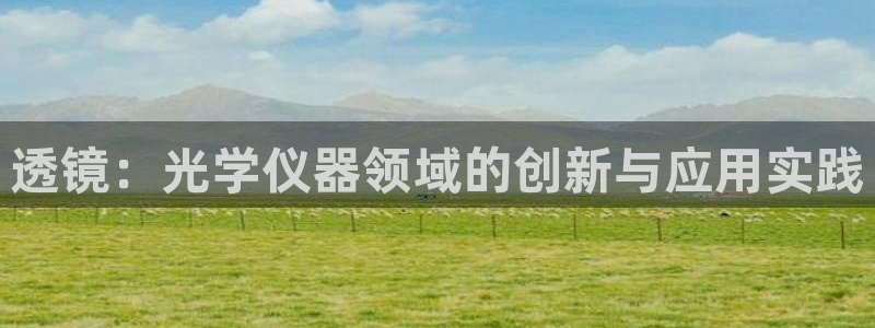 意昂体育3招商电话地址查询：透镜：光学仪器领域的创新与应用实