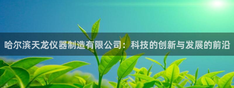 意昂3集团官网首页网址：哈尔滨天龙仪器制造有限公司：科技的创