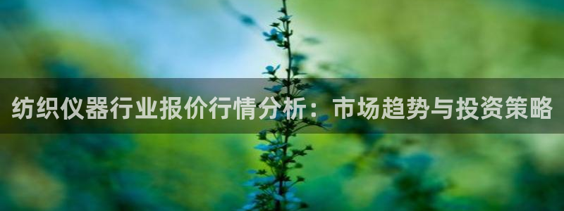 意昂体育3招商电话号码查询是多少：纺织仪器行业报价行情分析：