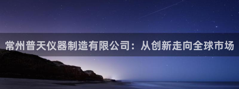 意昂3集团官网首页网址：常州普天仪器制造有限公司：从创新走向