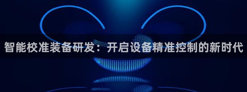 意昂体育3平台是正规平台吗知乎：智能校准装备研发：开启设备精