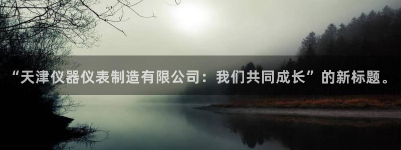 意昂3官方：“天津仪器仪表制造有限公司：我们共同成长”的新标