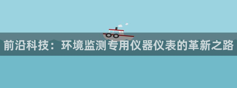 意昂体育3招商电话地址：前沿科技：环境监测专用仪器仪表的革新