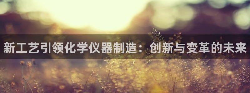 意昂体育3招商电话是多少啊：新工艺引领化学仪器制造：创新与变